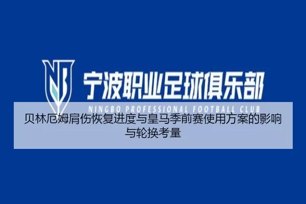 贝林厄姆肩伤恢复进度与皇马季前赛使用方案的影响与轮换考量