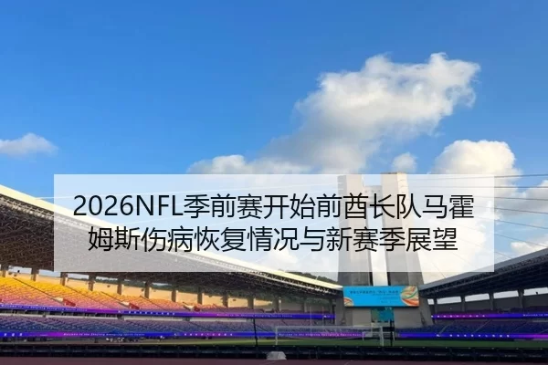 2026NFL季前赛开始前酋长队马霍姆斯伤病恢复情况与新赛季展望